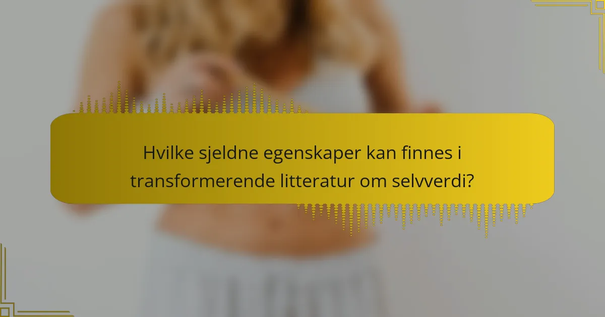 Hvilke sjeldne egenskaper kan finnes i transformerende litteratur om selvverdi?