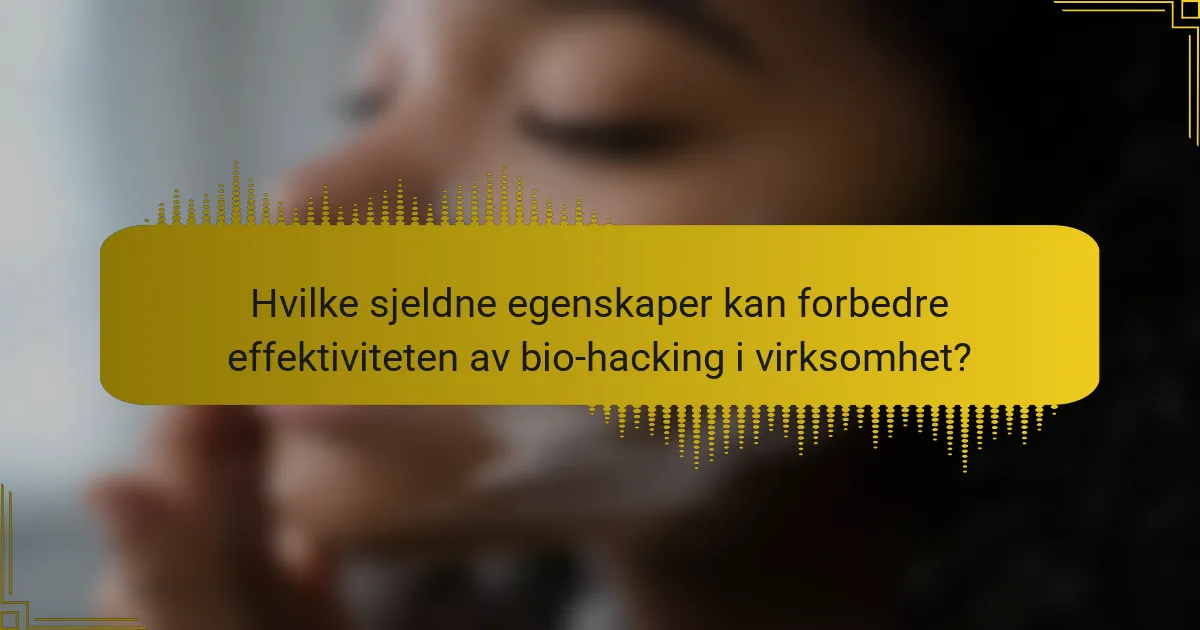 Hvilke sjeldne egenskaper kan forbedre effektiviteten av bio-hacking i virksomhet?