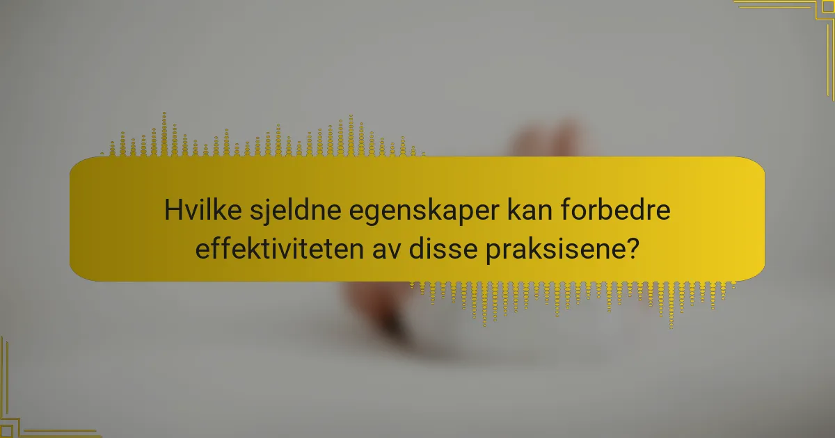 Hvilke sjeldne egenskaper kan forbedre effektiviteten av disse praksisene?