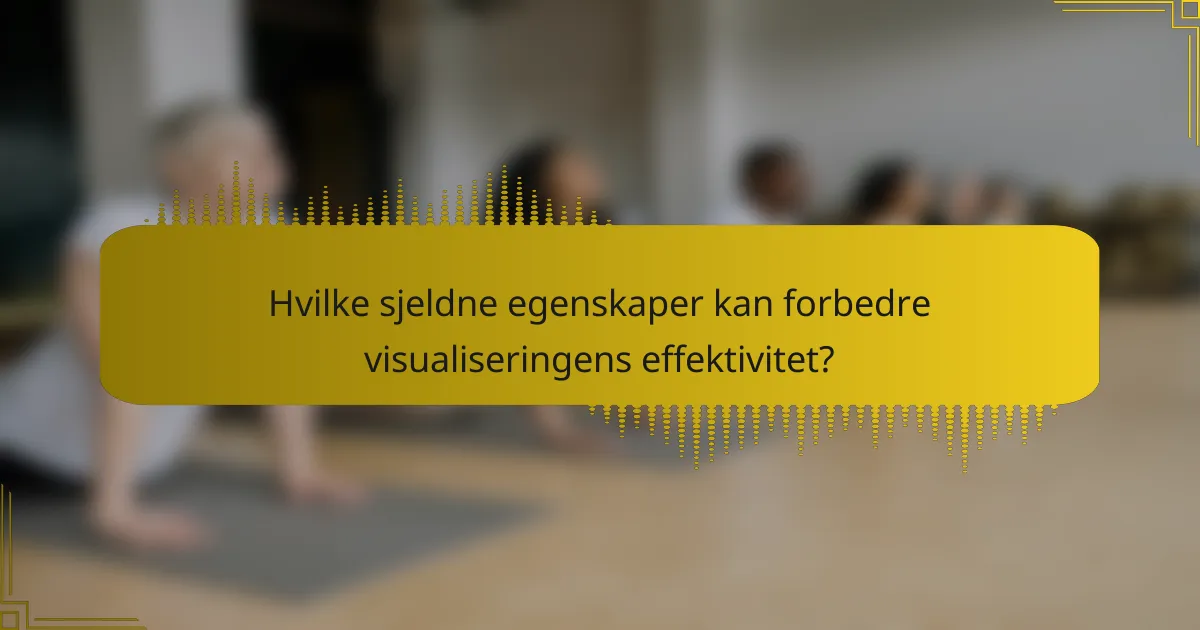 Hvilke sjeldne egenskaper kan forbedre visualiseringens effektivitet?