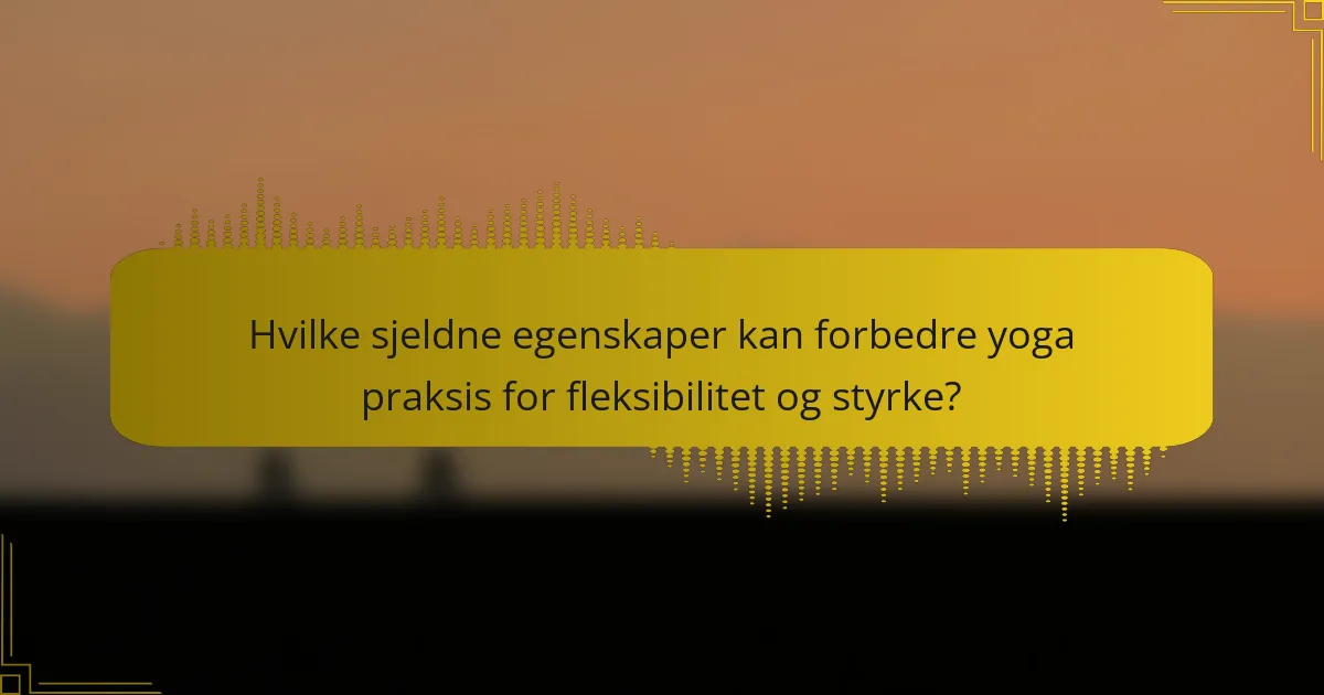 Hvilke sjeldne egenskaper kan forbedre yoga praksis for fleksibilitet og styrke?