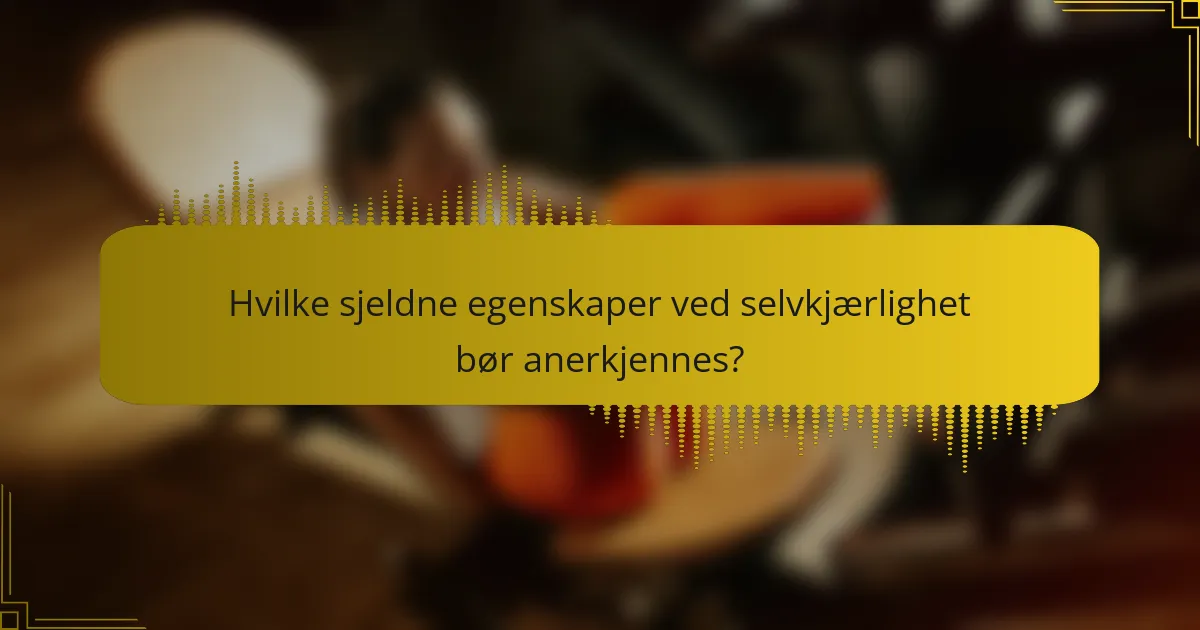 Hvilke sjeldne egenskaper ved selvkjærlighet bør anerkjennes?