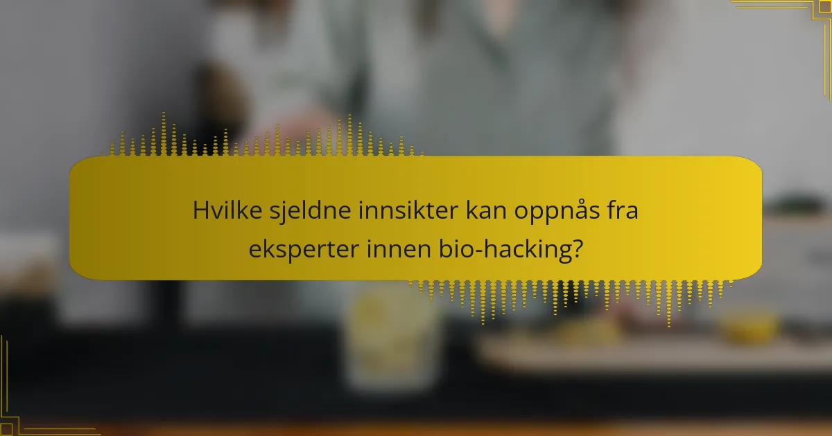 Hvilke sjeldne innsikter kan oppnås fra eksperter innen bio-hacking?