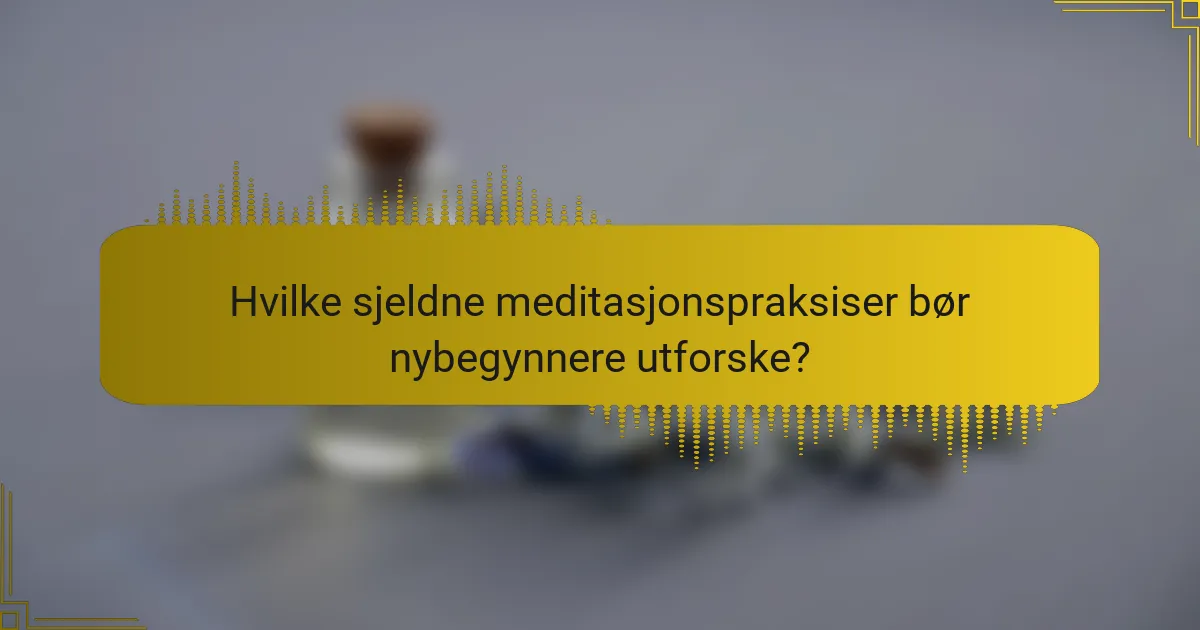 Hvilke sjeldne meditasjonspraksiser bør nybegynnere utforske?