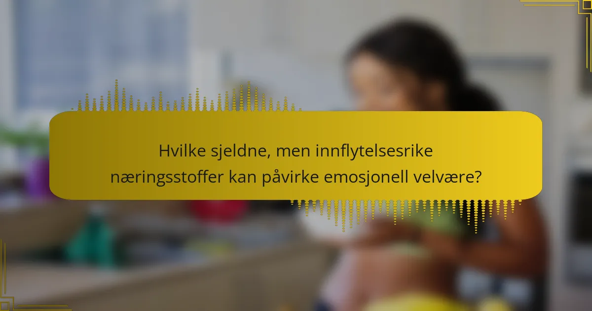 Hvilke sjeldne, men innflytelsesrike næringsstoffer kan påvirke emosjonell velvære?