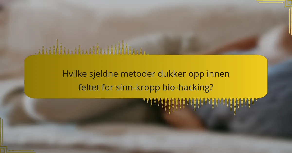 Hvilke sjeldne metoder dukker opp innen feltet for sinn-kropp bio-hacking?