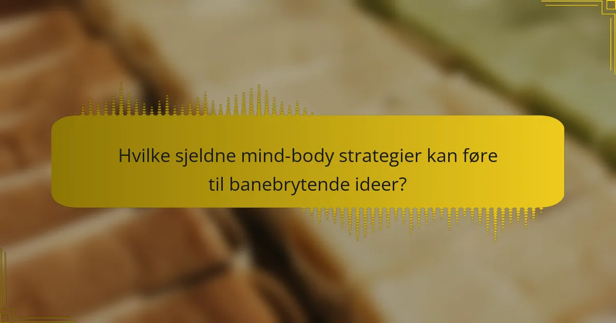 Hvilke sjeldne mind-body strategier kan føre til banebrytende ideer?