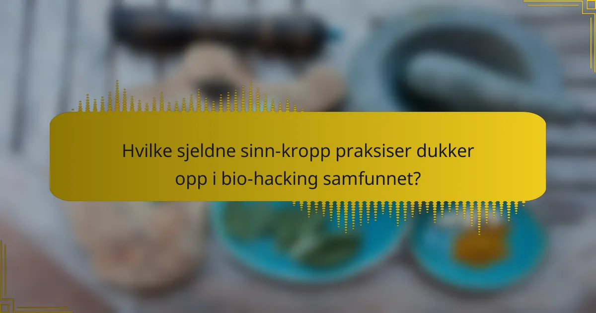 Hvilke sjeldne sinn-kropp praksiser dukker opp i bio-hacking samfunnet?