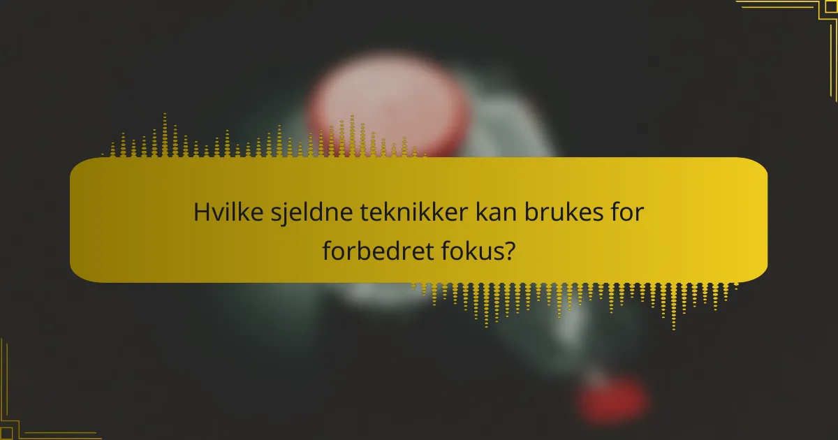 Hvilke sjeldne teknikker kan brukes for forbedret fokus?
