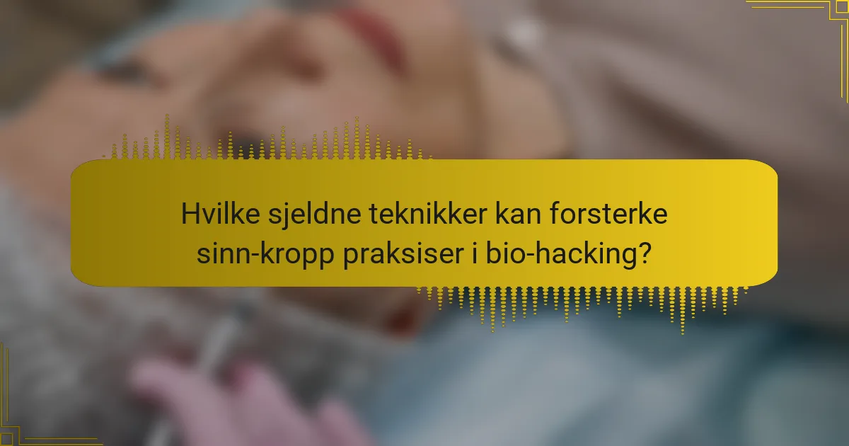 Hvilke sjeldne teknikker kan forsterke sinn-kropp praksiser i bio-hacking?