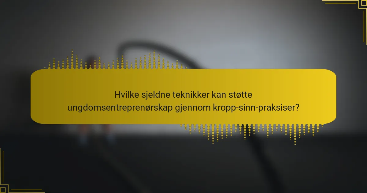 Hvilke sjeldne teknikker kan støtte ungdomsentreprenørskap gjennom kropp-sinn-praksiser?