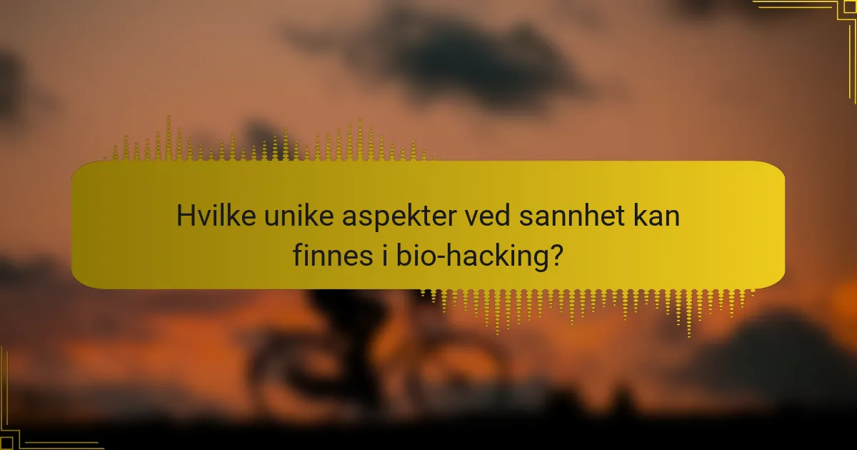 Hvilke unike aspekter ved sannhet kan finnes i bio-hacking?