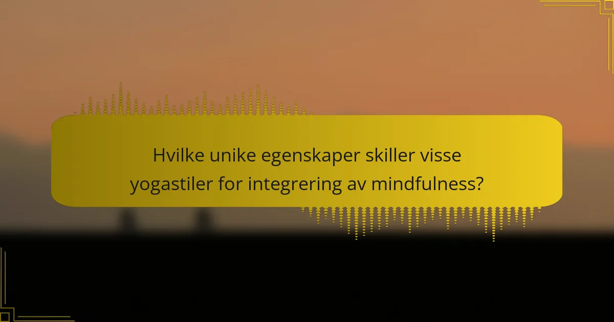 Hvilke unike egenskaper skiller visse yogastiler for integrering av mindfulness?