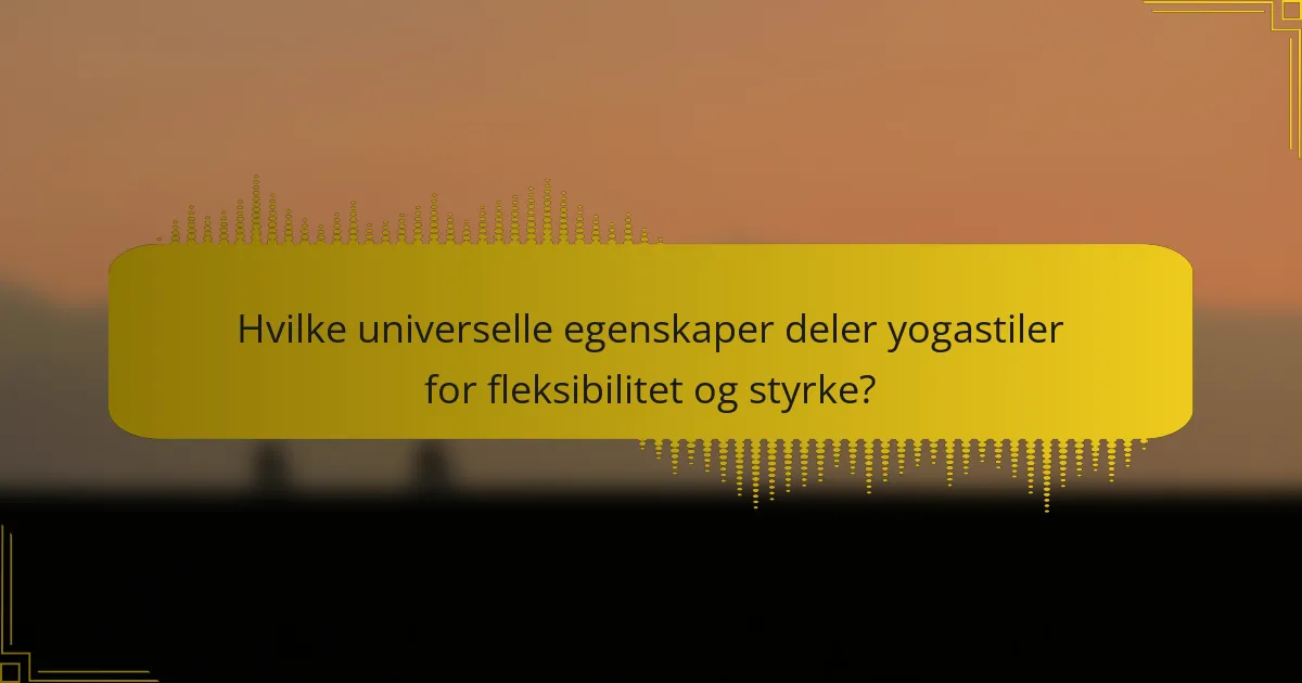 Hvilke universelle egenskaper deler yogastiler for fleksibilitet og styrke?