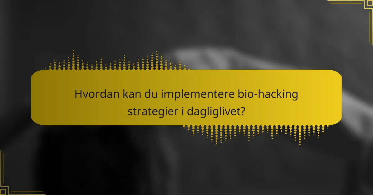 Hvordan kan du implementere bio-hacking strategier i dagliglivet?