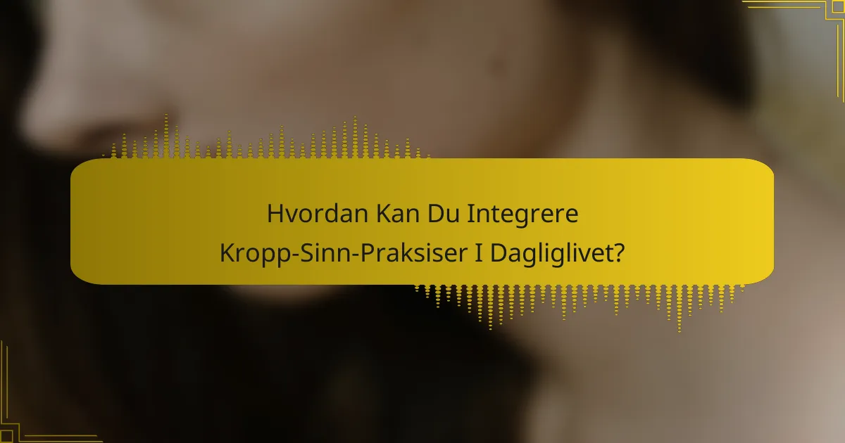 Hvordan Kan Du Integrere Kropp-Sinn-Praksiser I Dagliglivet?