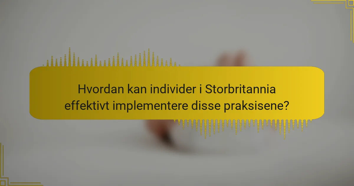 Hvordan kan individer i Storbritannia effektivt implementere disse praksisene?