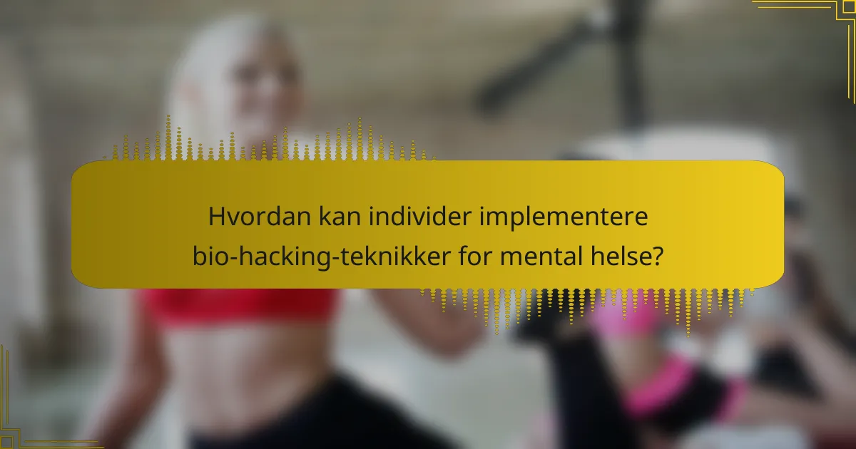 Hvordan kan individer implementere bio-hacking-teknikker for mental helse?