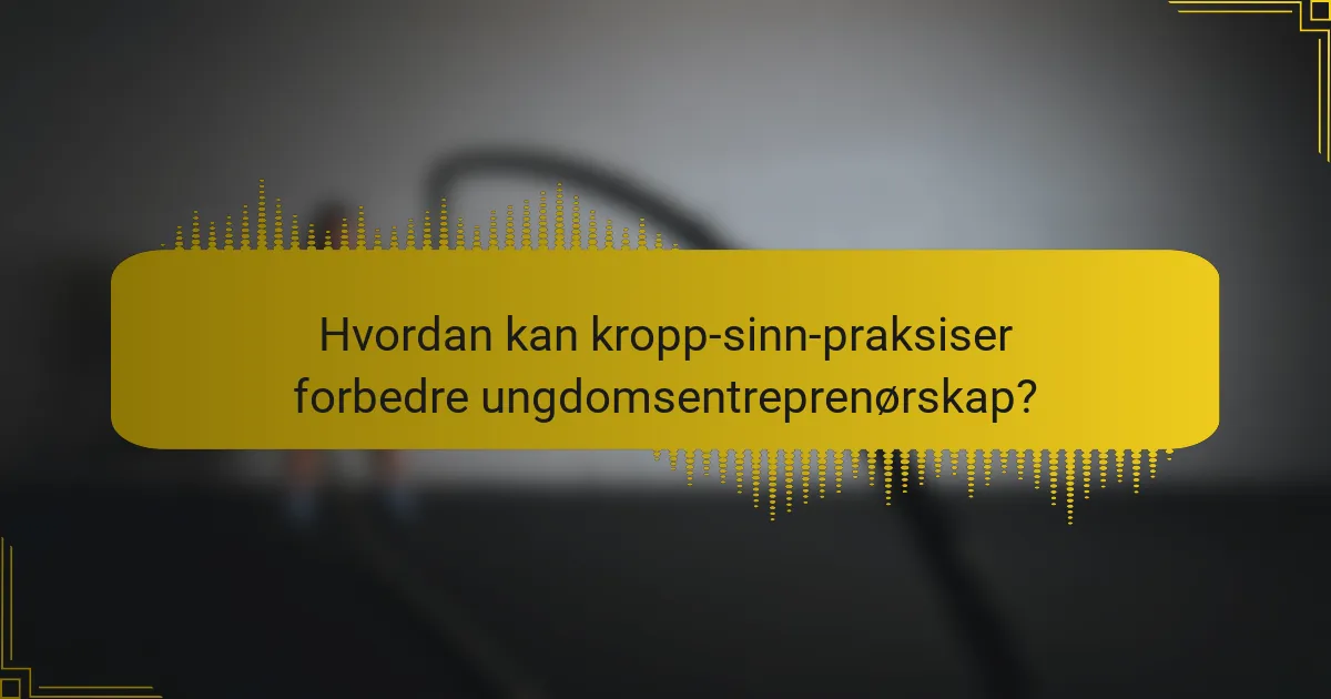 Hvordan kan kropp-sinn-praksiser forbedre ungdomsentreprenørskap?