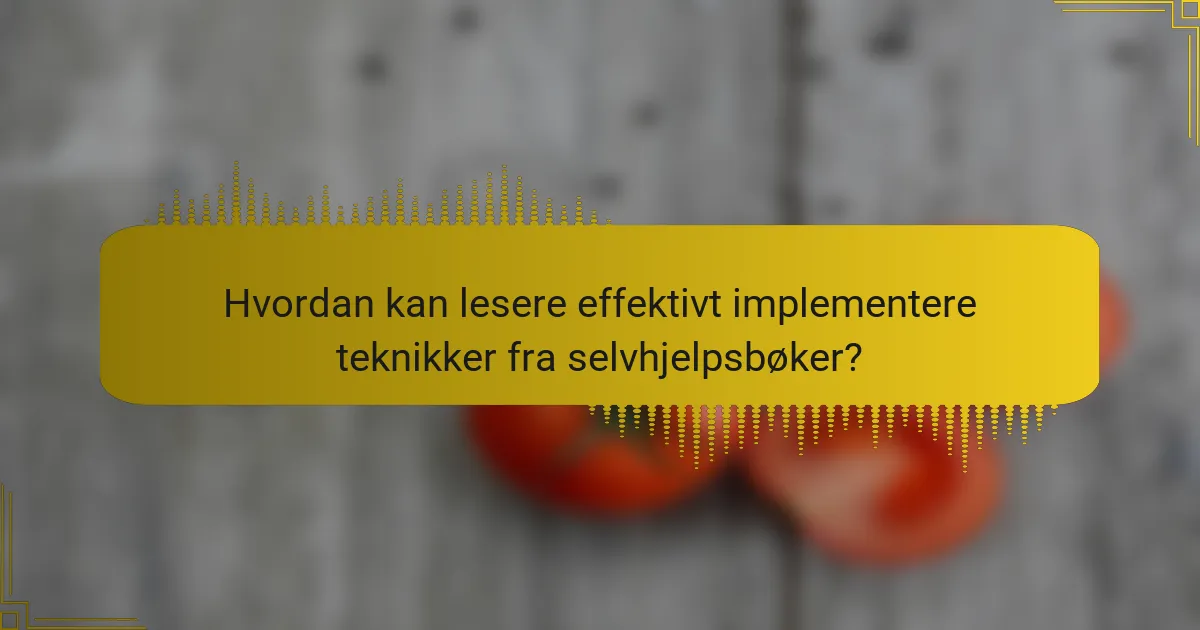 Hvordan kan lesere effektivt implementere teknikker fra selvhjelpsbøker?