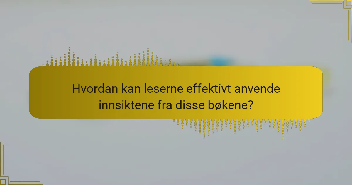 Hvordan kan leserne effektivt anvende innsiktene fra disse bøkene?