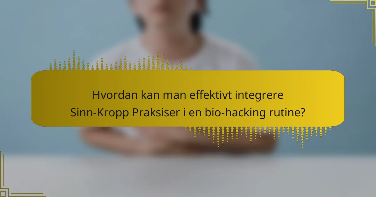 Hvordan kan man effektivt integrere Sinn-Kropp Praksiser i en bio-hacking rutine?