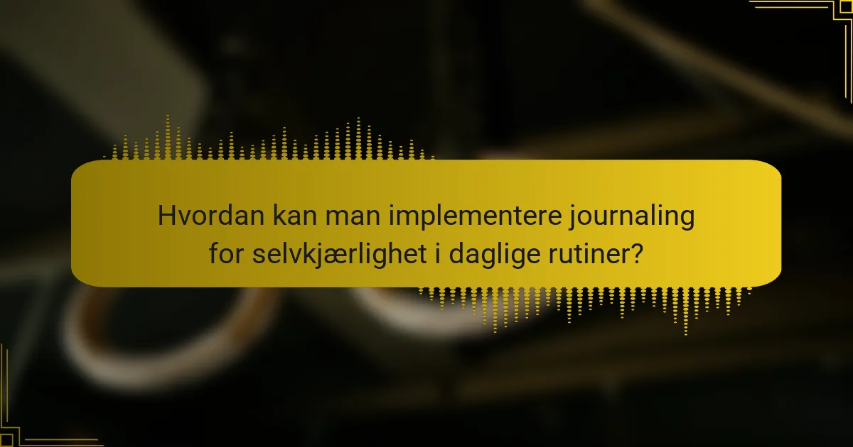 Hvordan kan man implementere journaling for selvkjærlighet i daglige rutiner?