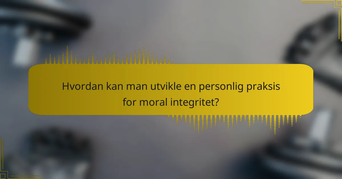 Hvordan kan man utvikle en personlig praksis for moral integritet?