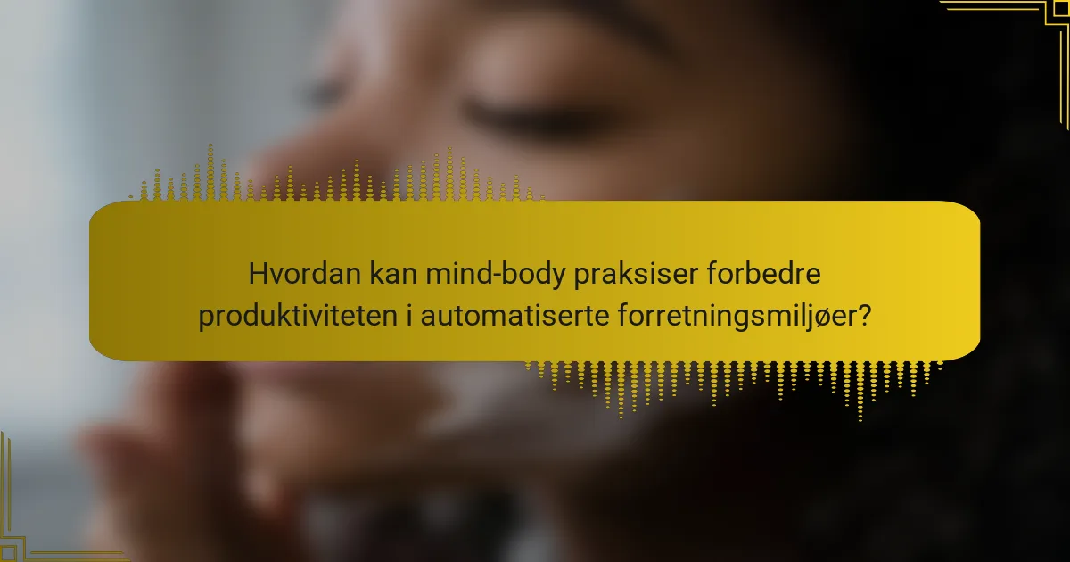 Hvordan kan mind-body praksiser forbedre produktiviteten i automatiserte forretningsmiljøer?